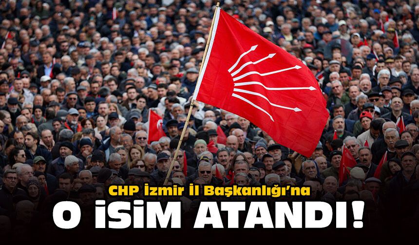 CHP İzmir İl Başkanlığı’na o isim atandı!