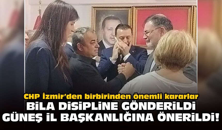 CHP İzmir’den birbirinden önemli kararlar: Bila disipline gönderildi, Güneş il başkanlığına önerildi!