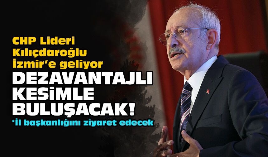 CHP Lideri Kılıçdaroğlu İzmir’e geliyor: Dezavantajlı kesimle buluşacak!