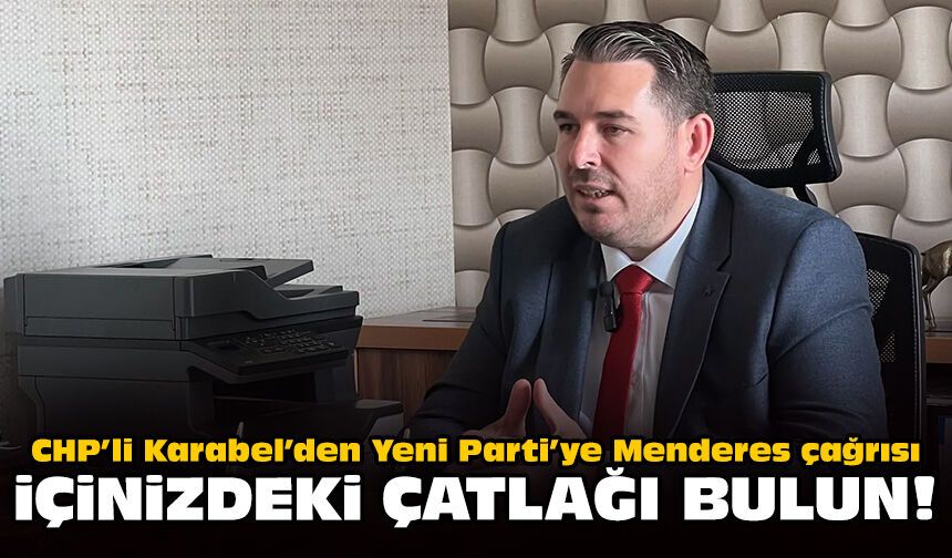 CHP’li Karabel’den Yeni Parti’ye Menderes çağrısı: İçinizdeki çatlağı bulun!