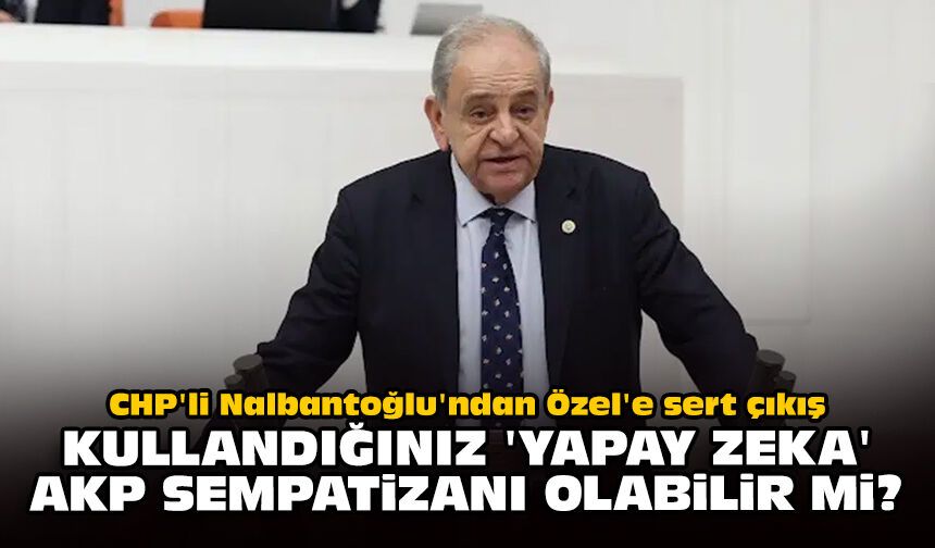 CHP'li Nalbantoğlu'ndan Özel'e sert çıkış: Kullandığınız 'yapay zeka' AKP sempatizanı olabilir mi?