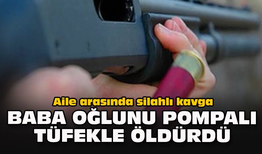 Aile arasında silahlı kavga: Baba oğlunu pompalı tüfekle öldürdü