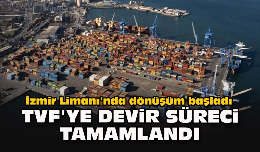 İzmir Limanı'nda dönüşüm başladı: TVF'ye devir süreci tamamlandı