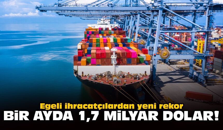 Egeli ihracatçılardan yeni rekor: Bir ayda 1,7 milyar dolar!