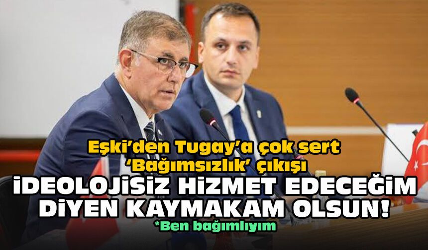 Eşki’den Tugay’a çok sert ‘Bağımsızlık’ çıkışı: İdeolojisiz hizmet edeceğim diyen kaymakam olsun!