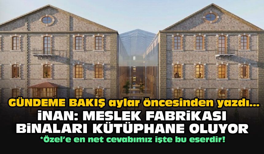 GÜNDEME BAKIŞ aylar öncesinden yazdı... İnan: Meslek Fabrikası binaları kütüphane oluyor