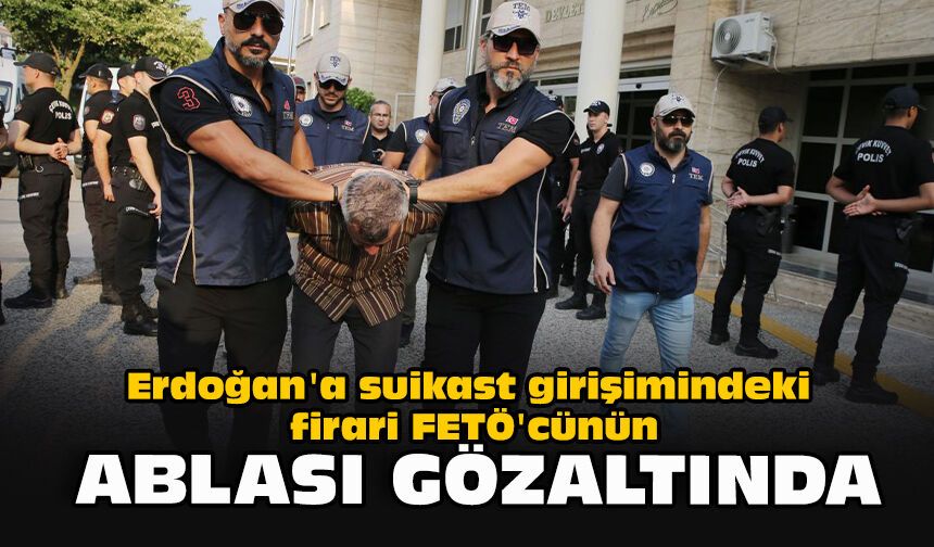 Erdoğan'a suikast girişimindeki firari FETÖ'cünün ablası gözaltında