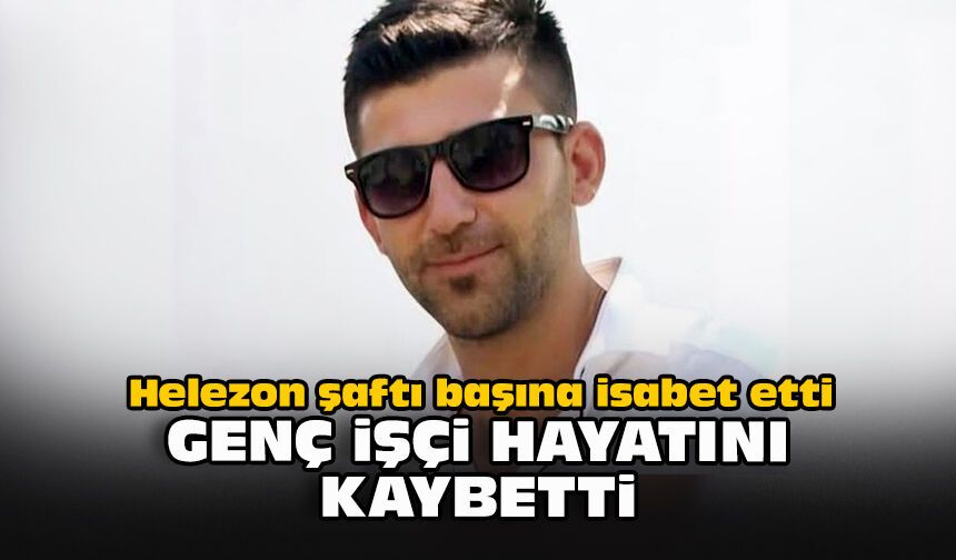 Helezon şaftı başına isabet etti: Genç işçi hayatını kaybetti