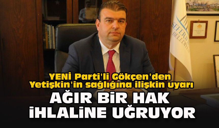 YENİ Parti'li Gökçen'den Yetişkin'in sağlığına ilişkin uyarı: "Ağır bir hak ihlaline uğruyor"