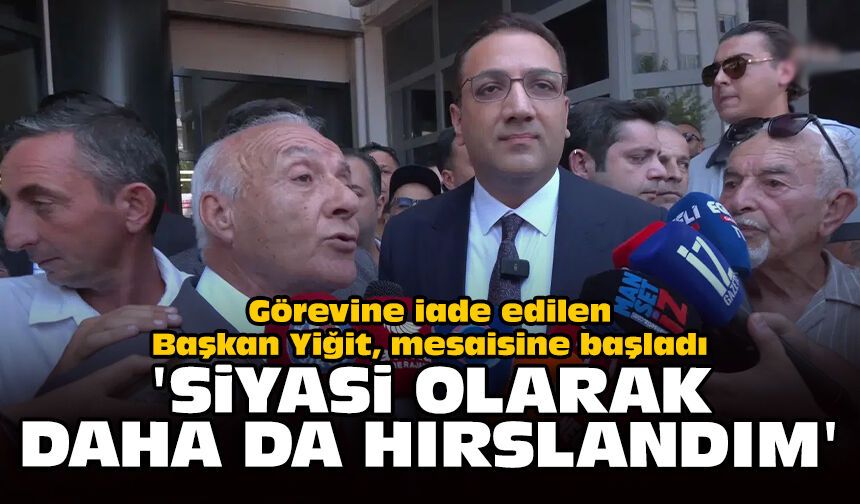 Görevine iade edilen Başkan Yiğit, mesaisine başladı: 'Siyasi olarak daha da hırslandım'