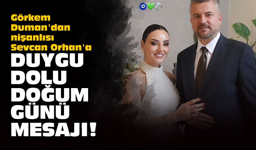 Görkem Duman'dan nişanlısı Sevcan Orhan'a duygu dolu doğum günü mesajı!