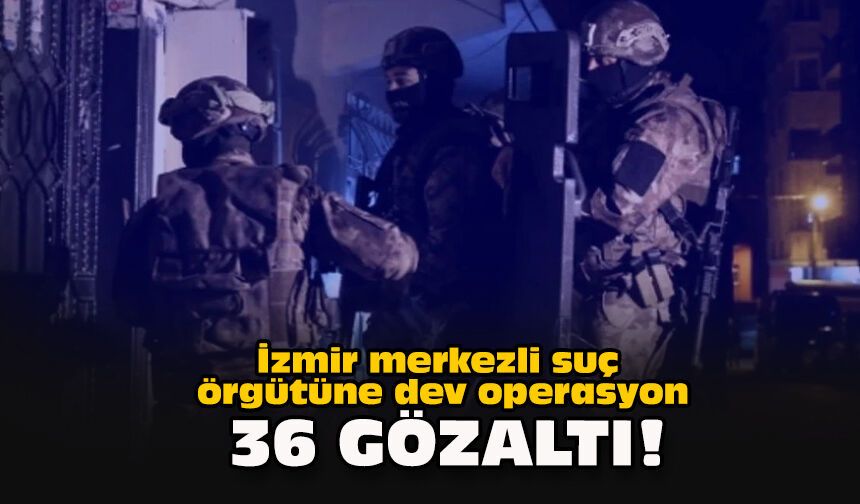 İzmir merkezli suç örgütüne dev operasyon... 36 gözaltı!