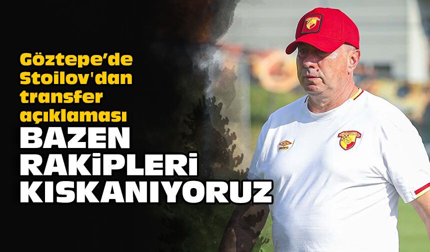 Göztepe'de Stoilov'dan transfer açıklaması: Bazen rakipleri kıskanıyoruz