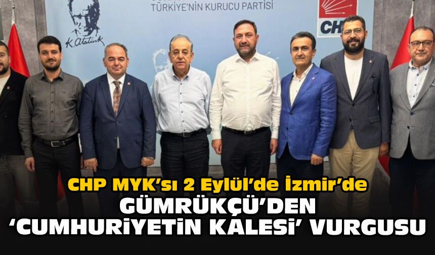 CHP MYK’sı 2 Eylül’de İzmir’de: Gümrükçü’den “Cumhuriyetin kalesi” vurgusu