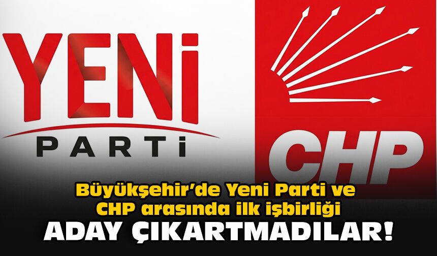 Büyükşehir’de Yeni Parti ve CHP arasında ilk işbirliği... Aday çıkartmadılar!