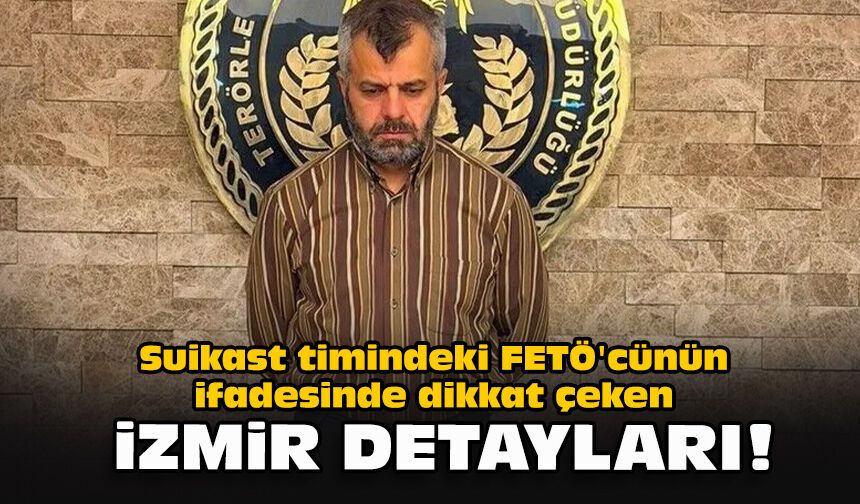 Suikast timindeki FETÖ'cünün ifadesinde dikkat çeken İzmir detayları!