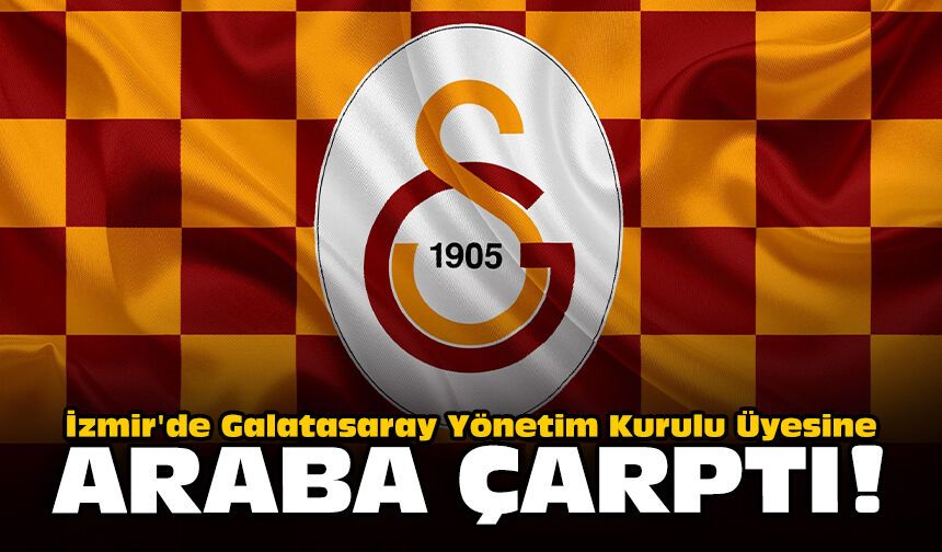 İzmir'de Galatasaray Yönetim Kurulu Üyesine araba çarptı!