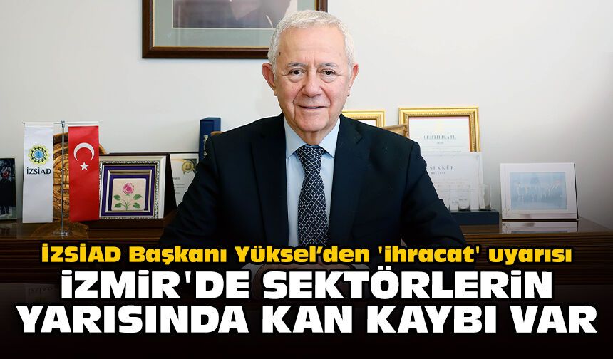 İZSİAD Başkanı Yüksel’den 'ihracat' uyarısı: İzmir'de sektörlerin yarısında kan kaybı var!