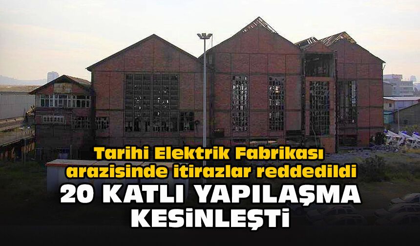 Tarihi Elektrik Fabrikası arazisinde itirazlar reddedildi: 20 katlı yapılaşma kesinleşti