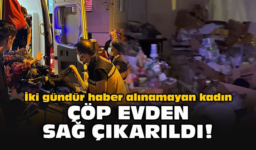 İki gündür haber alınamayan kadın çöp evden sağ çıkarıldı!