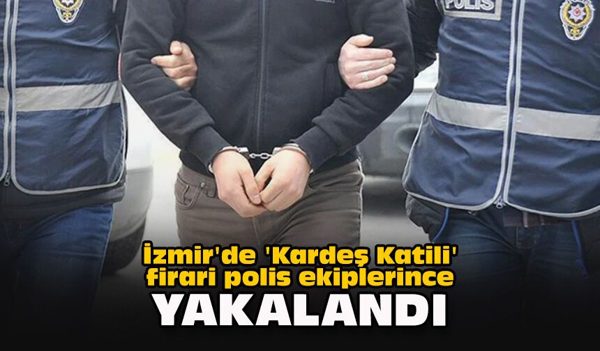 İzmir'de 'Kardeş Katili' firari polis ekiplerince yakalandı