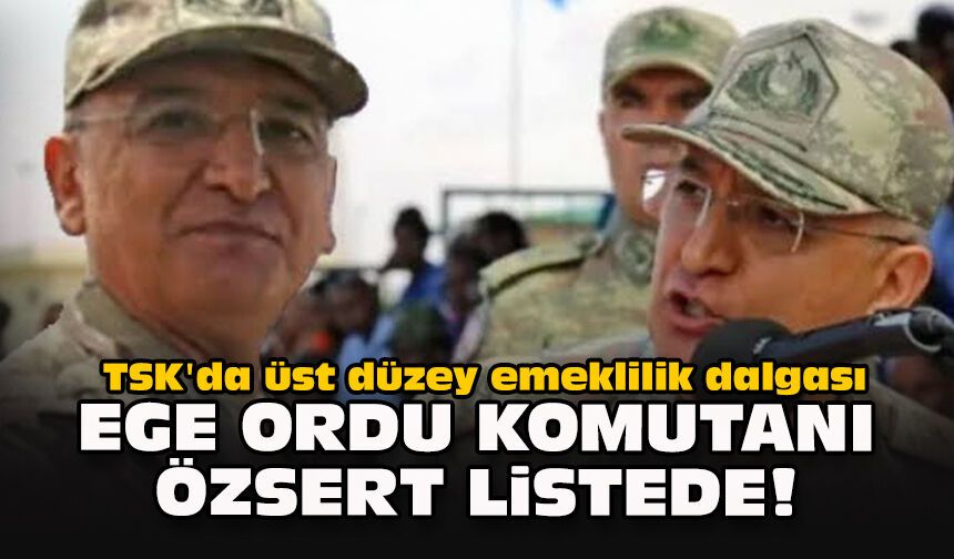 TSK'da üst düzey emeklilik dalgası: Ege Ordu Komutanı Özsert listede!