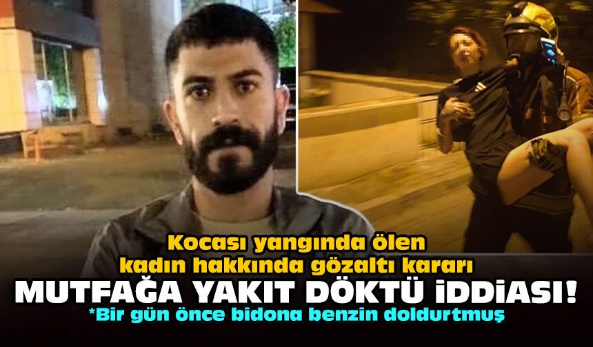 Kocası yangında ölen kadın hakkında gözaltı kararı: Mutfağa yakıt döktü iddiası!