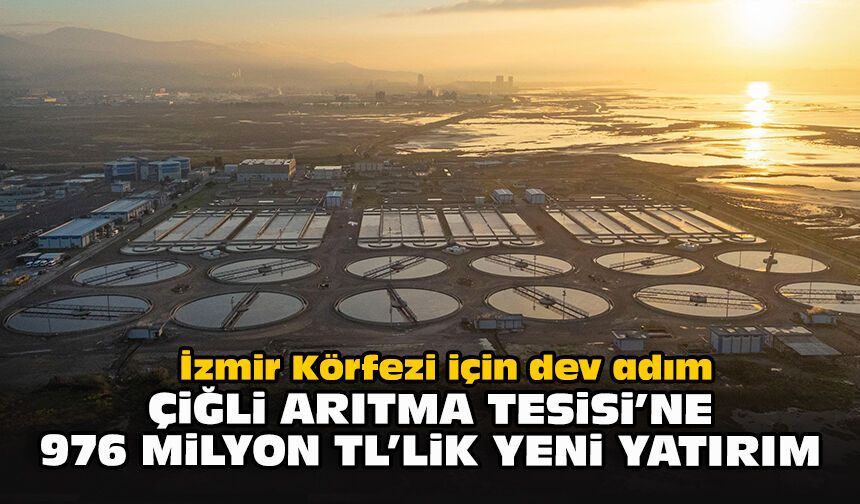 İzmir Körfezi için dev adım: Çiğli Arıtma Tesisi’ne 976 milyon TL’lik yeni yatırım