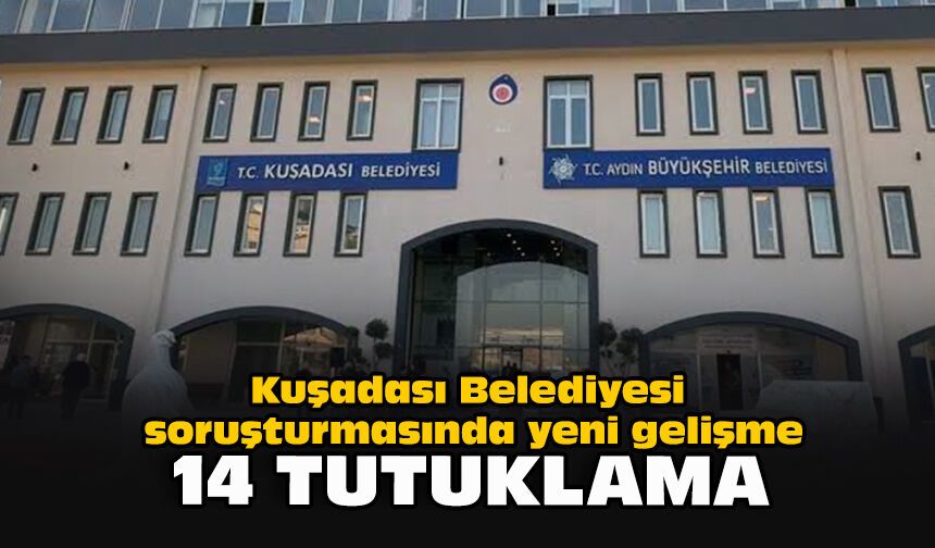 Kuşadası Belediyesi soruşturmasında yeni gelişme: 14 tutuklama