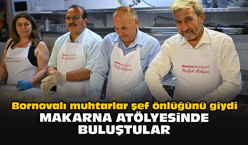 Bornovalı muhtarlar şef önlüğünü giydi: Makarna atölyesinde buluştular