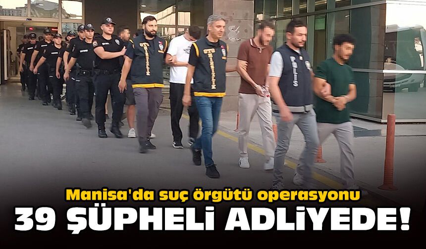 Manisa'da suç örgütü operasyonu: 39 şüpheli adliyede!