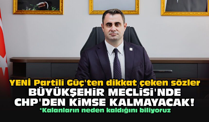 YENİ Partili Güç'ten dikkat çeken sözler: Büyükşehir Meclisi'nde CHP'den kimse kalmayacak!