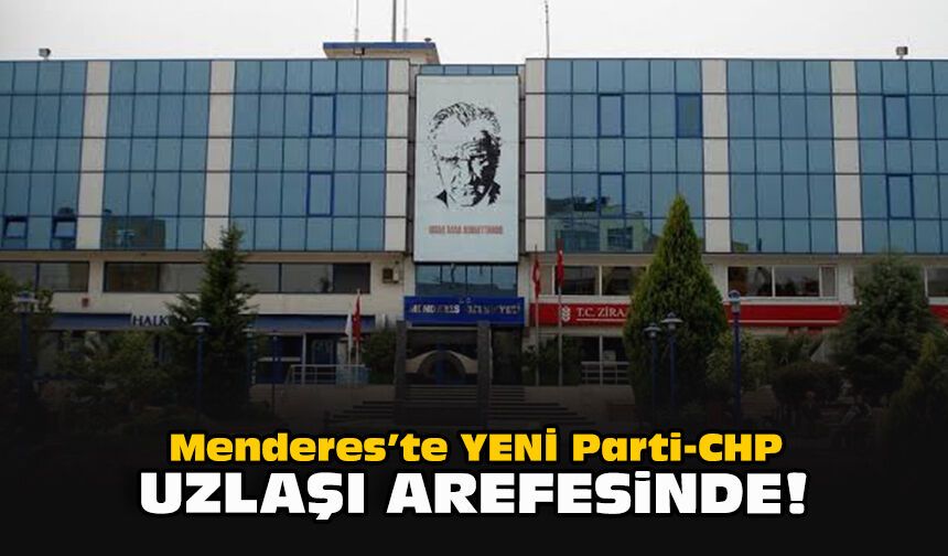 Menderes’te YENİ Parti-CHP uzlaşı arefesinde!