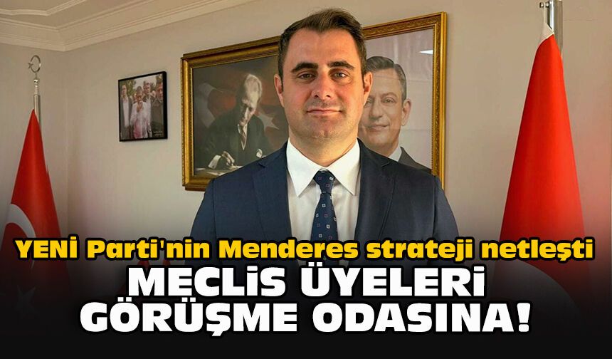 YENİ Parti'nin Menderes strateji netleşti... Meclis üyeleri görüşme odasına!