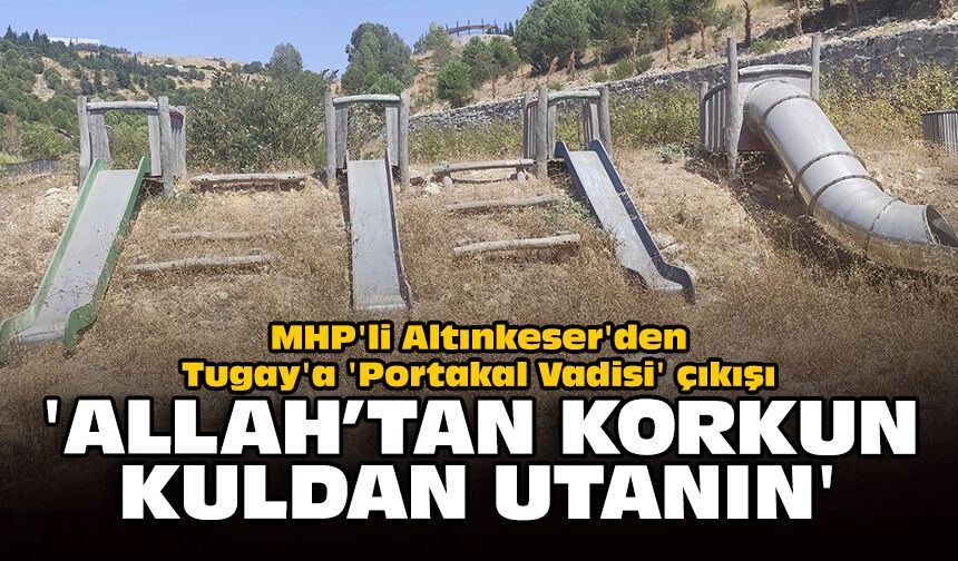 MHP'li Altınkeser'den Tugay'a 'Portakal Vadisi' çıkışı: 'Allah’tan korkun, kuldan utanın'