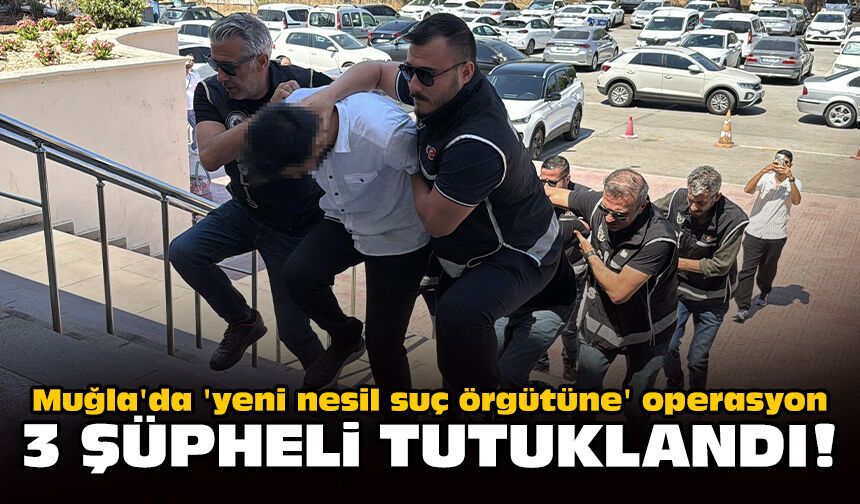 Muğla'da 'yeni nesil suç örgütüne' operasyon: 3 şüpheli tutuklandı!