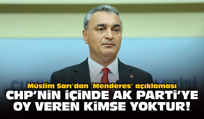 Müslim Sarı'dan 'Menderes' açıklaması: CHP'nin içinde AK Parti'ye oy veren kimse yoktur!
