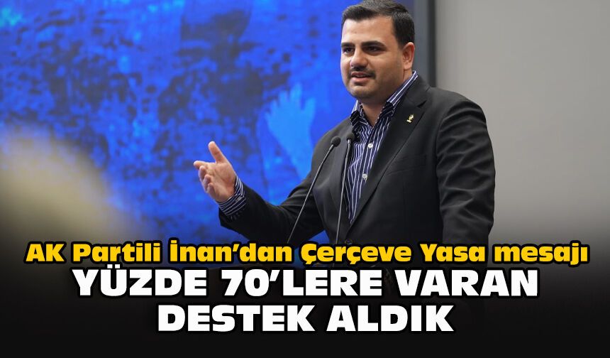AK Partili İnan’dan Çerçeve Yasa mesajı: “Yüzde 70’lere varan destek aldık”