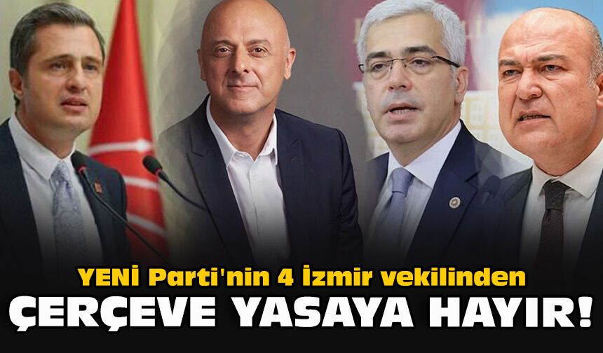 YENİ Parti'nin 4 İzmir vekilinden Çerçeve Yasaya hayır!