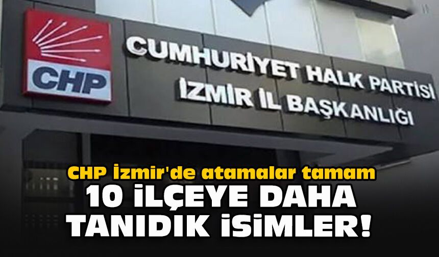 CHP İzmir'de atamalar tamam... 10 ilçeye daha tanıdık isimler!