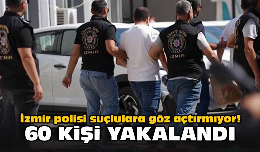 İzmir polisi suçlulara göz açtırmıyor! 60 kişi yakalandı