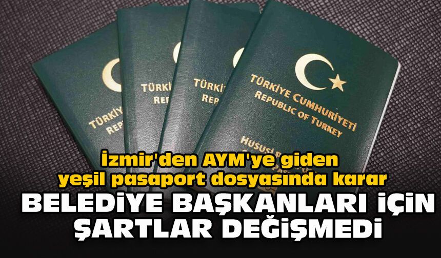 İzmir'den AYM'ye giden yeşil pasaport dosyasında karar: Belediye başkanları için şartlar değişmedi