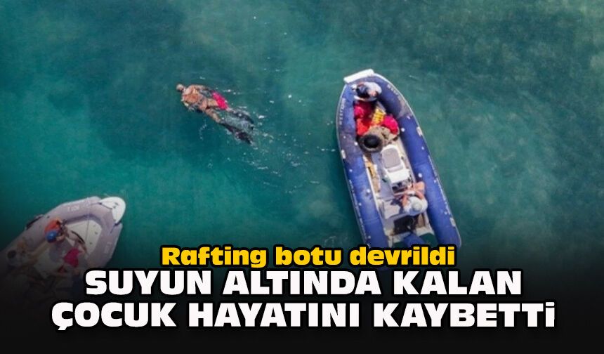 Rafting botu devrildi: Suyun altında kalan çocuk hayatını kaybetti