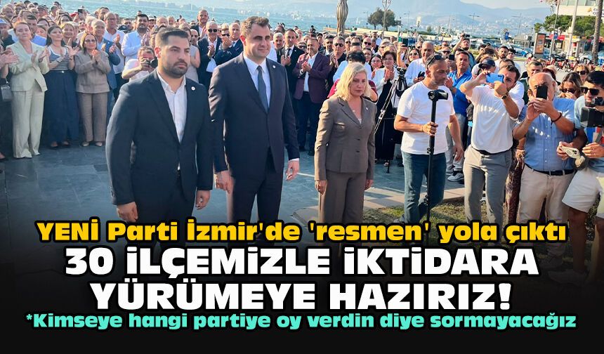 YENİ Parti İzmir'de 'resmen' yola çıktı... 30 ilçemizle iktidara yürümeye hazırız!