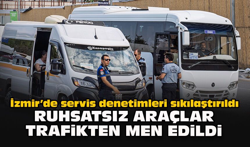 İzmir’de servis denetimleri sıkılaştırıldı: Ruhsatsız araçlar trafikten men edildi