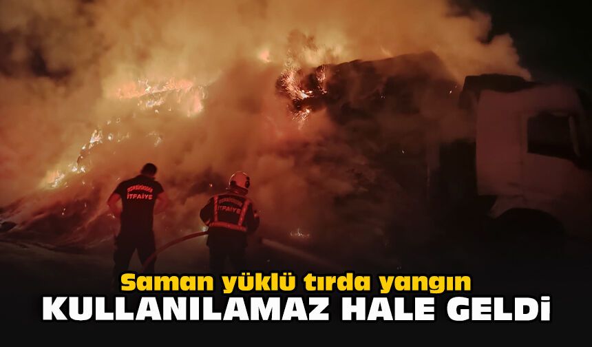 Saman yüklü tırda yangın: Kullanılamaz hale geldi
