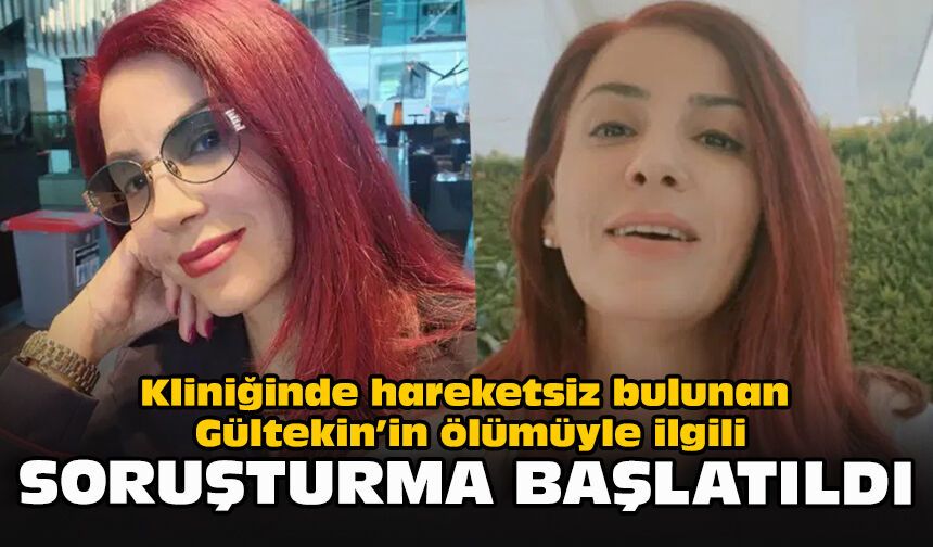 Kliniğinde hareketsiz bulunan Gültekin’in ölümüyle ilgili soruşturma başlatıldı