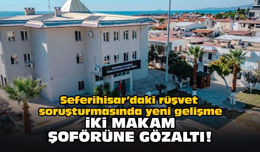 Seferihisar’daki rüşvet soruşturmasında yeni gelişme: İki makam şoförüne gözaltı!