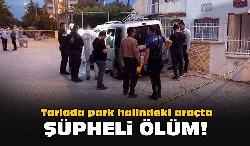 Tarlada park halindeki araçta şüpheli ölüm!