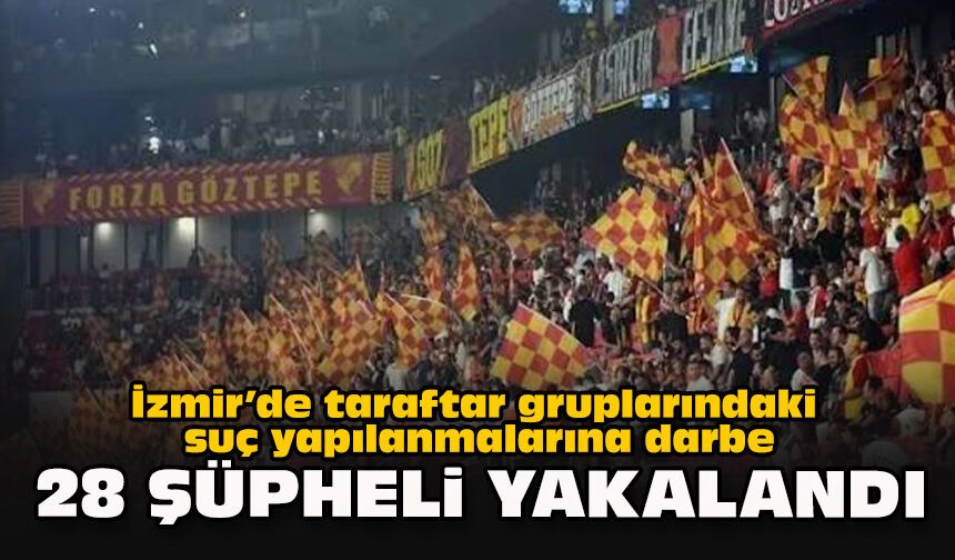 İzmir’de taraftar gruplarındaki suç yapılanmalarına darbe: 28 şüpheli yakalandı